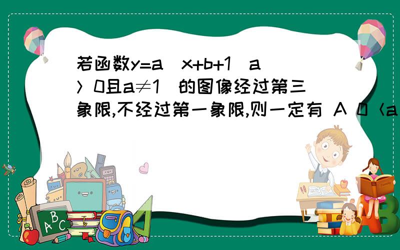 若函数y=a^x+b+1（a＞0且a≠1）的图像经过第三象限,不经过第一象限,则一定有 A 0＜a＜1且b＞0 B a＞1且b＞0 C 0