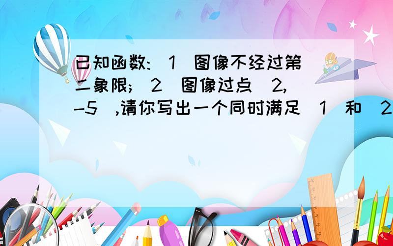 已知函数:(1)图像不经过第二象限;(2)图像过点(2,-5),请你写出一个同时满足（1）和（2）的函数关系式