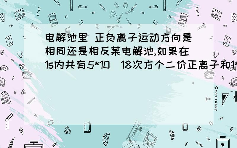 电解池里 正负离子运动方向是相同还是相反某电解池,如果在1s内共有5*10^18次方个二价正离子和1*10^19次方个以价负离子通过表面积为0.1m^2的截面,求通过截面的电流?正负离子运动相反为3.2A 相