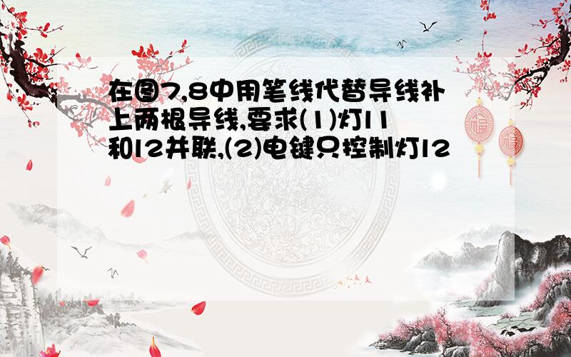 在图7,8中用笔线代替导线补上两根导线,要求(1)灯l1和l2并联,(2)电键只控制灯l2