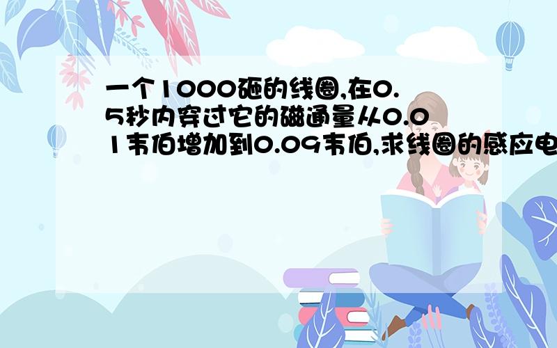 一个1000砸的线圈,在0.5秒内穿过它的磁通量从0.01韦伯增加到0.09韦伯,求线圈的感应电动势