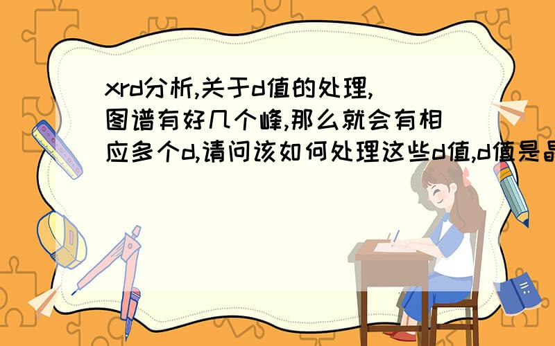 xrd分析,关于d值的处理,图谱有好几个峰,那么就会有相应多个d,请问该如何处理这些d值,d值是晶胞间的距离,如何根据d来计算晶胞的大小,有不同的d值,那么是不是代表有很多种不同大小的晶胞?