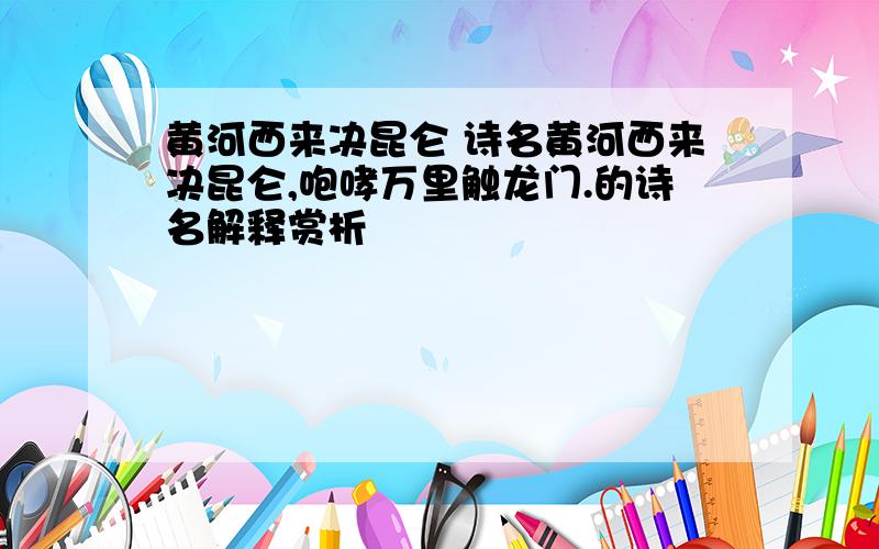 黄河西来决昆仑 诗名黄河西来决昆仑,咆哮万里触龙门.的诗名解释赏析