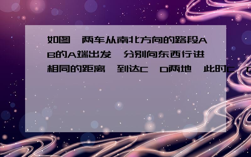 如图、两车从南北方向的路段AB的A端出发、分别向东西行进相同的距离、到达C、D两地、此时C、D到B的距离行等吗?为什么?