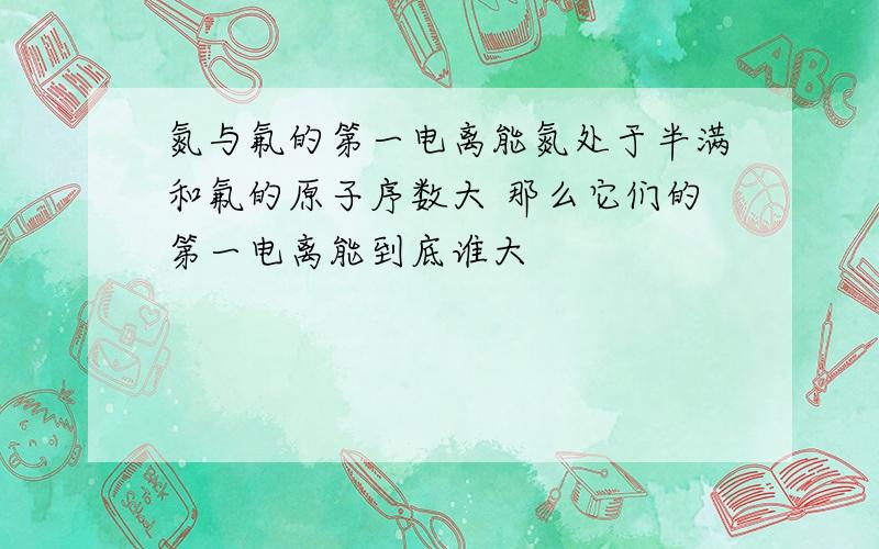 氮与氟的第一电离能氮处于半满和氟的原子序数大 那么它们的第一电离能到底谁大