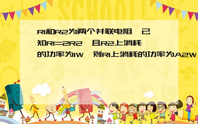 R1和R2为两个并联电阻,已知R1=2R2,且R2上消耗的功率为1W,则R1上消耗的功率为A2W B1W C4W D0.5W