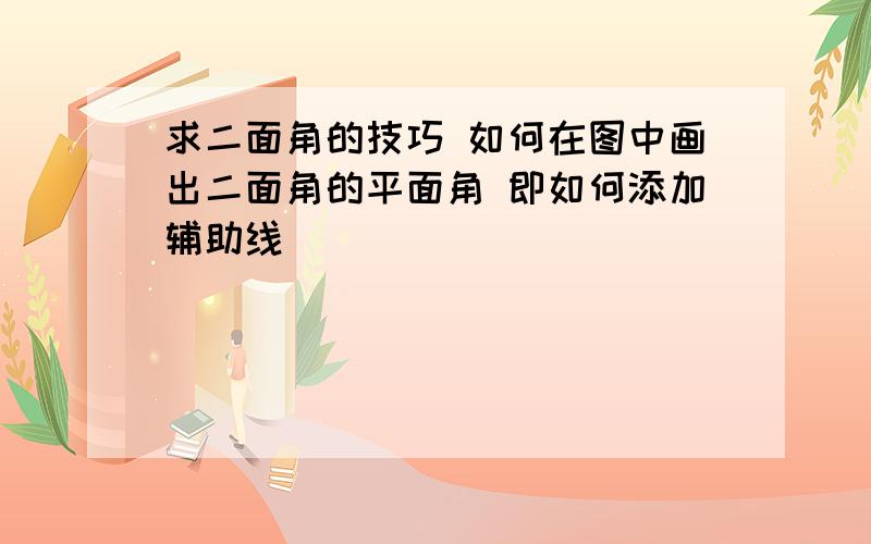 求二面角的技巧 如何在图中画出二面角的平面角 即如何添加辅助线