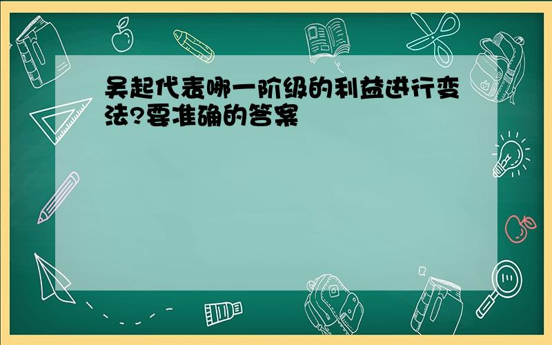 吴起代表哪一阶级的利益进行变法?要准确的答案