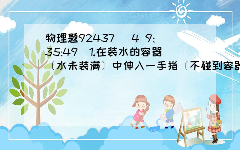 物理题92437 (4 9:35:49)1.在装水的容器〔水未装满〕中伸入一手指〔不碰到容器底,且水不溢出〕,这时容器底部所受水的压力〔        〕,所受水的压强〔   &#