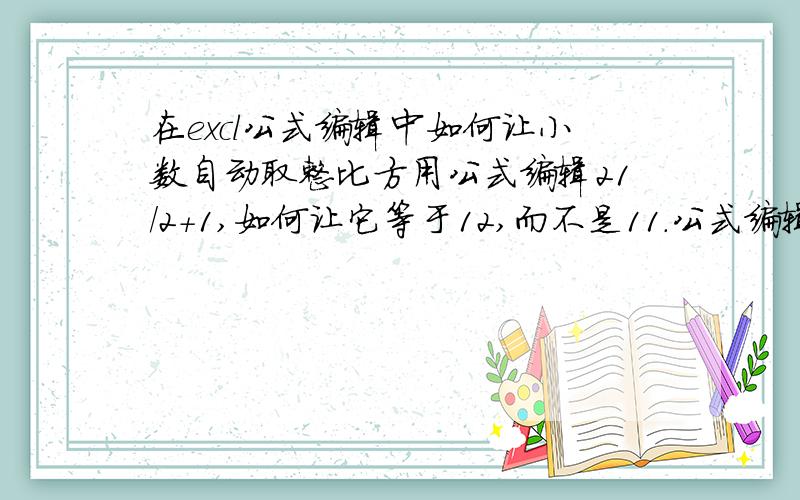 在excl公式编辑中如何让小数自动取整比方用公式编辑21/2+1,如何让它等于12,而不是11.公式编辑里面,编辑什么样的内容在后面?急用!