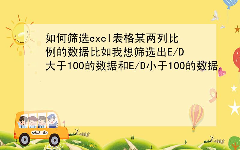 如何筛选excl表格某两列比例的数据比如我想筛选出E/D大于100的数据和E/D小于100的数据,