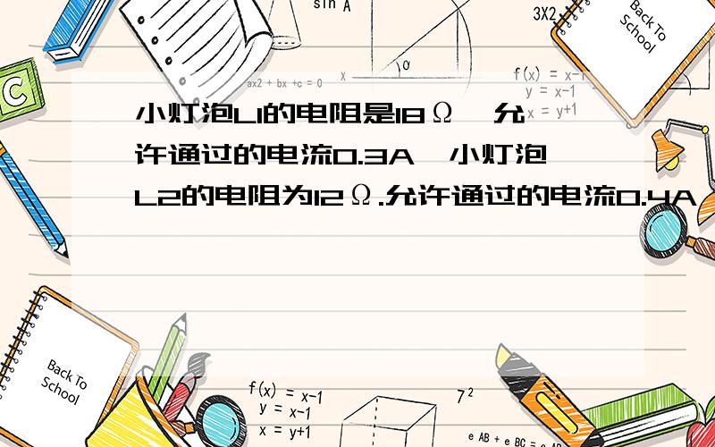 小灯泡L1的电阻是18Ω,允许通过的电流0.3A,小灯泡L2的电阻为12Ω.允许通过的电流0.4A,（1）如将亮灯串联起来使用,允许接入的最大电压是多少?此时灯L2两端的电压是多少?（2）如将两灯并联起来