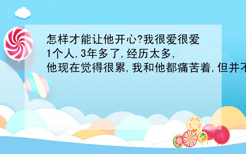 怎样才能让他开心?我很爱很爱1个人,3年多了,经历太多,他现在觉得很累,我和他都痛苦着,但并不是不爱了,我该怎样才能让他开心,或者,我的离开他才是开心的吧.