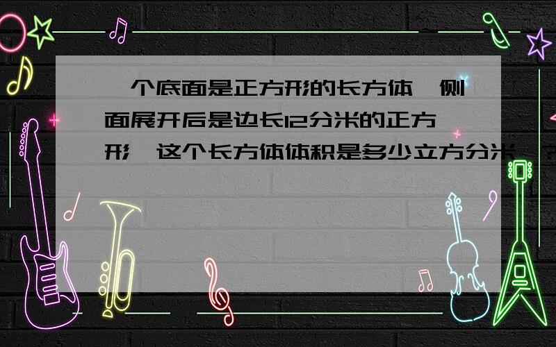 一个底面是正方形的长方体,侧面展开后是边长12分米的正方形,这个长方体体积是多少立方分米'?