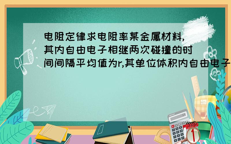 电阻定律求电阻率某金属材料,其内自由电子相继两次碰撞的时间间隔平均值为r,其单位体积内自由电子个数为n,设电子电荷量为e,质量为m,使推出此导体的电阻率表达式.