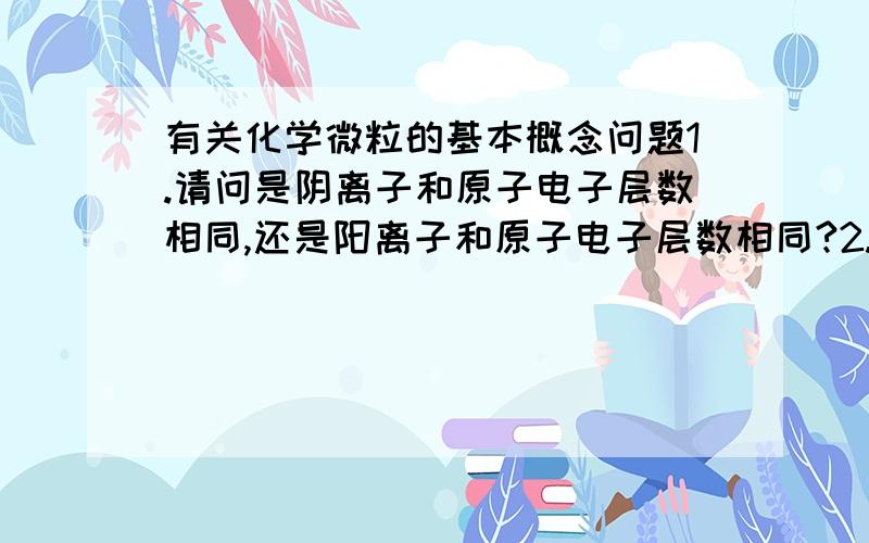 有关化学微粒的基本概念问题1.请问是阴离子和原子电子层数相同,还是阳离子和原子电子层数相同?2.写出含有10个电子的非单核化合物分子的电子式4个.3.写出含有10个电子,4个原子的阳离子电