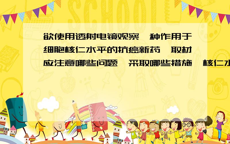 欲使用透射电镜观察一种作用于细胞核仁水平的抗癌新药,取材应注意哪些问题,采取哪些措施,核仁水平可能出现哪些超微结构改变?