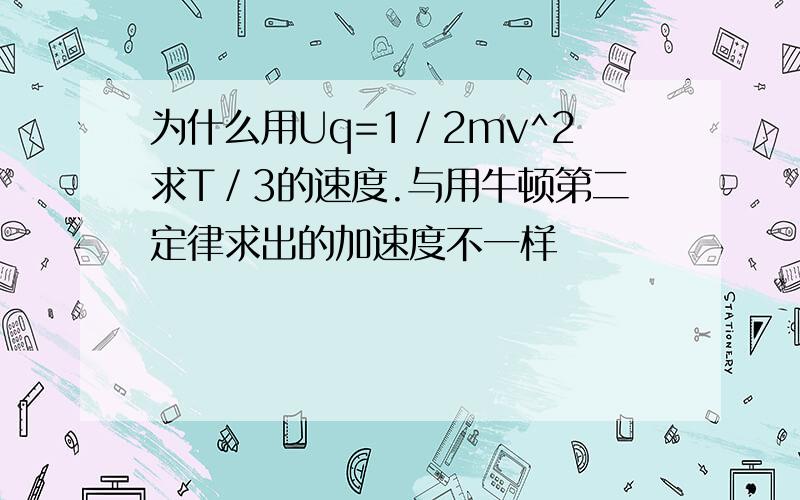 为什么用Uq=1／2mv^2求T／3的速度.与用牛顿第二定律求出的加速度不一样