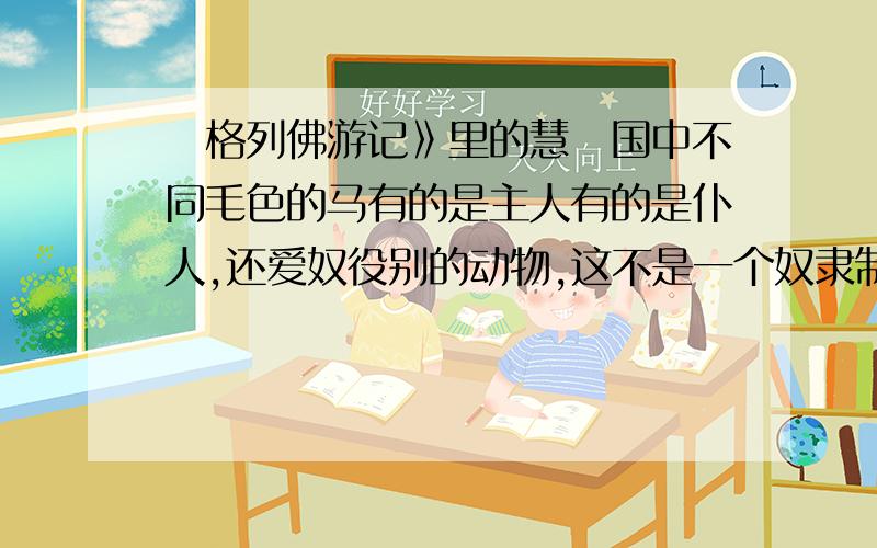 巜格列佛游记》里的慧骃国中不同毛色的马有的是主人有的是仆人,还爱奴役别的动物,这不是一个奴隶制的国家吗?为什么格列佛还羡慕这个国家?作者斯威夫特的思想是不是有点偏了?