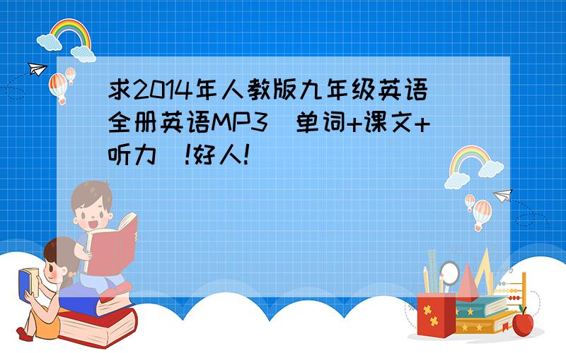 求2014年人教版九年级英语全册英语MP3（单词+课文+听力）!好人!