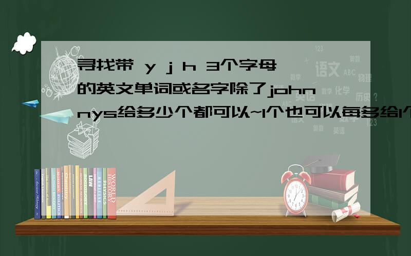 寻找带 y j h 3个字母的英文单词或名字除了johnnys给多少个都可以~1个也可以每多给1个加50分带 y j h x 的有没？或 j h x