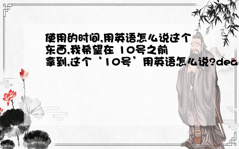 使用的时间,用英语怎么说这个东西,我希望在 10号之前 拿到,这个‘10号’用英语怎么说?deadline time不怎么好不是一个具体的时间，放在excel的列头部，当标题用的那个词！！