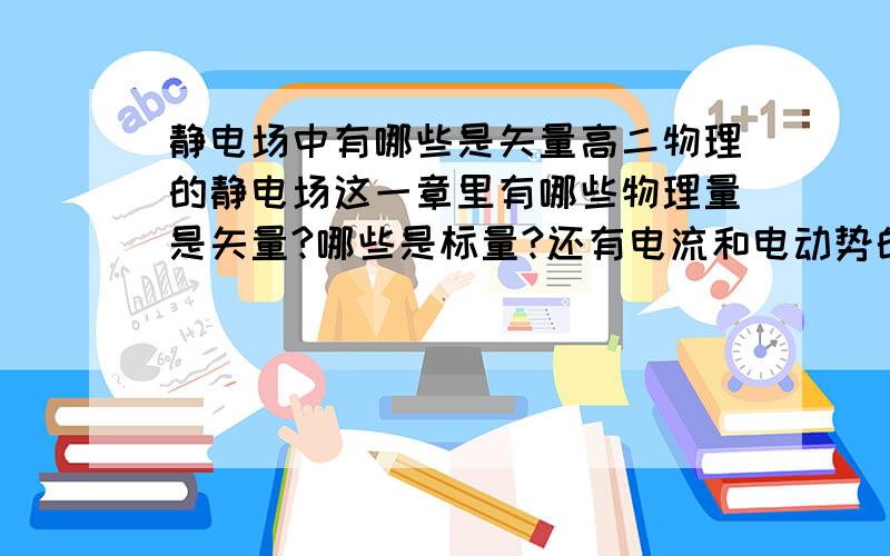 静电场中有哪些是矢量高二物理的静电场这一章里有哪些物理量是矢量?哪些是标量?还有电流和电动势的方向是怎么判断的?麻烦知道的叔叔阿姨告诉我.