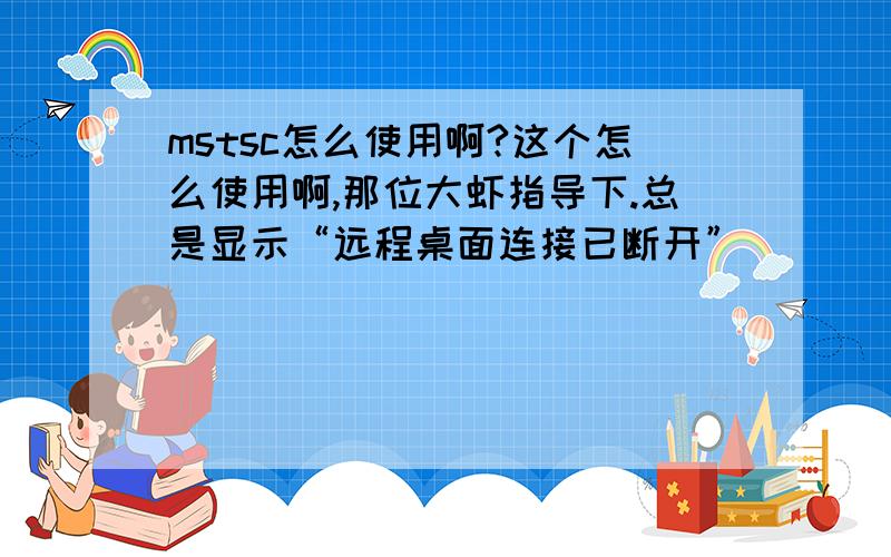 mstsc怎么使用啊?这个怎么使用啊,那位大虾指导下.总是显示“远程桌面连接已断开”