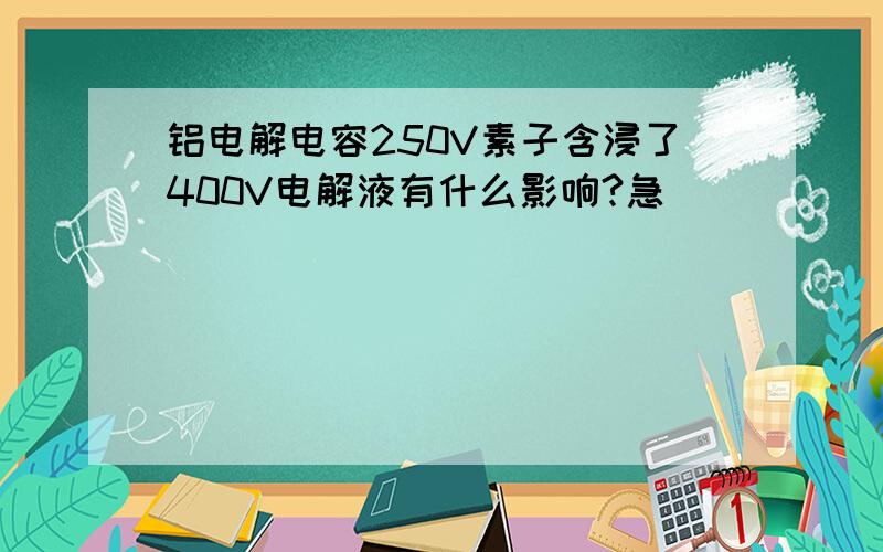 铝电解电容250V素子含浸了400V电解液有什么影响?急