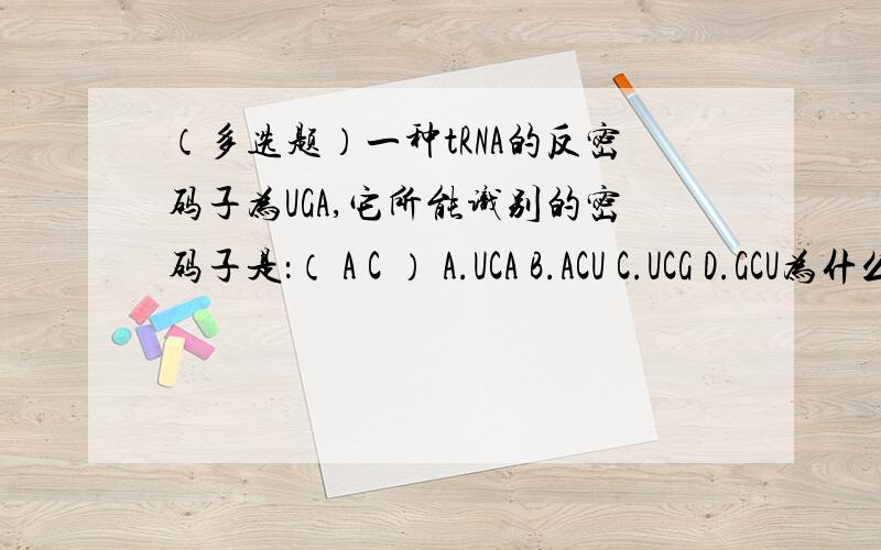 （多选题）一种tRNA的反密码子为UGA,它所能识别的密码子是：（ A C ） A.UCA B.ACU C.UCG D.GCU为什么有两种?不是一种吗?我把什么弄混了?不是互补嘛~