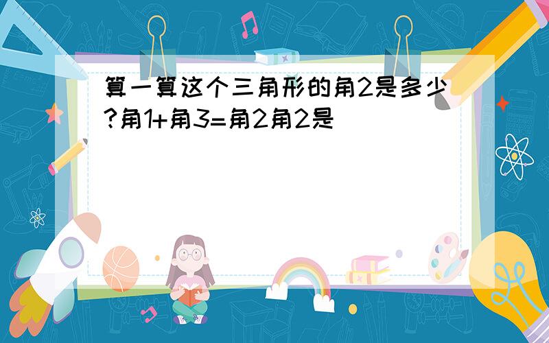 算一算这个三角形的角2是多少?角1+角3=角2角2是（