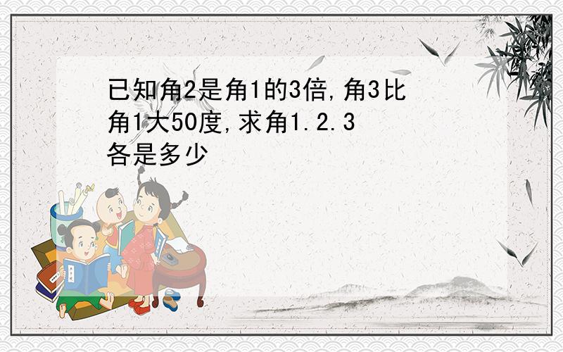 已知角2是角1的3倍,角3比角1大50度,求角1.2.3各是多少