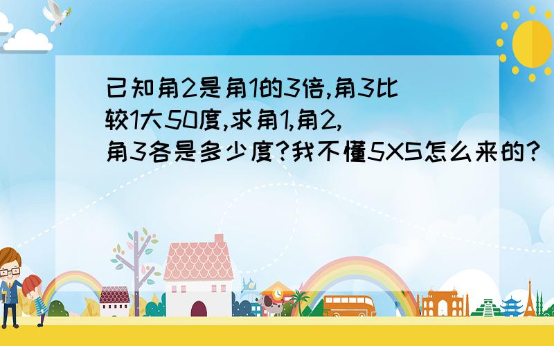 已知角2是角1的3倍,角3比较1大50度,求角1,角2,角3各是多少度?我不懂5XS怎么来的？