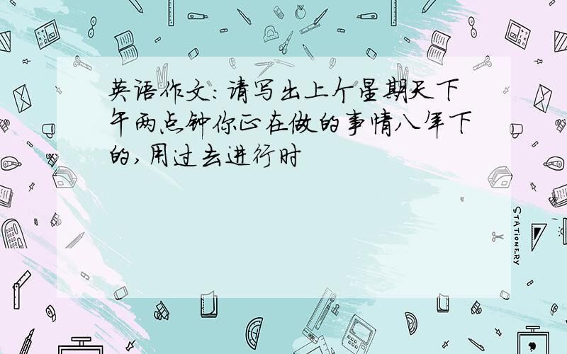 英语作文:请写出上个星期天下午两点钟你正在做的事情八年下的,用过去进行时