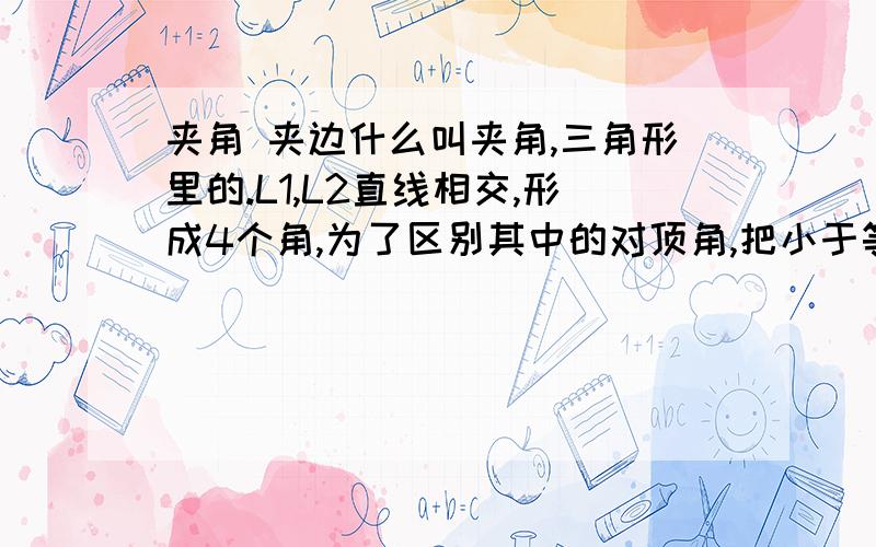 夹角 夹边什么叫夹角,三角形里的.L1,L2直线相交,形成4个角,为了区别其中的对顶角,把小于等于90度的叫夹角.那是不是说,其中小于90度的角,是锐角同时又是夹角?实在不明白课本上的那种说法,