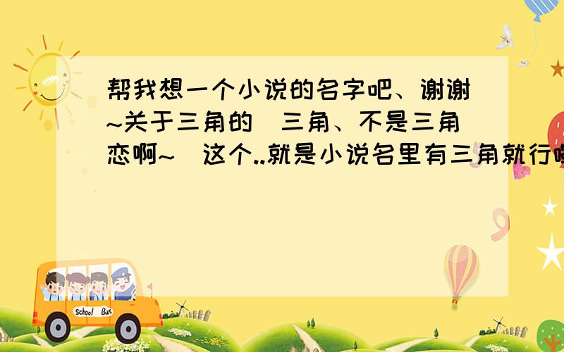 帮我想一个小说的名字吧、谢谢~关于三角的（三角、不是三角恋啊~）这个..就是小说名里有三角就行嘞、