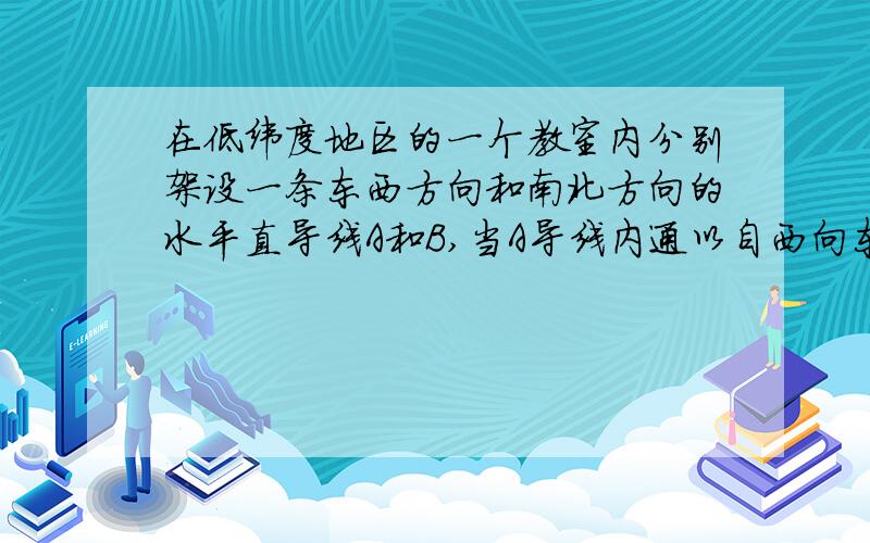 在低纬度地区的一个教室内分别架设一条东西方向和南北方向的水平直导线A和B,当A导线内通以自西向东的电流,B导线内通以自南向北的电流时,在地磁场的影响下,这两条水平直导线的受力情