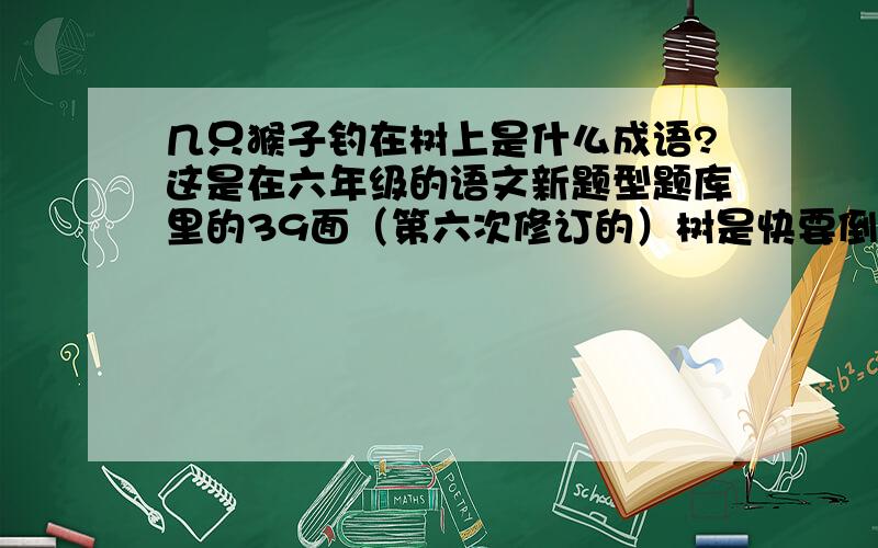 几只猴子钓在树上是什么成语?这是在六年级的语文新题型题库里的39面（第六次修订的）树是快要倒了的