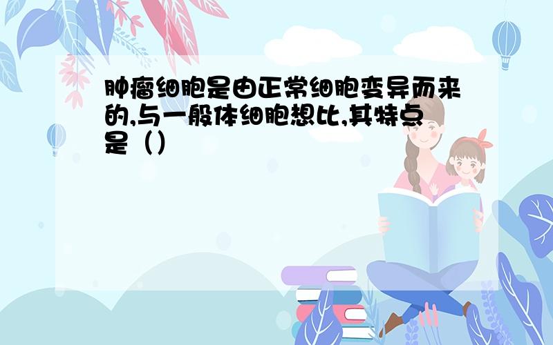 肿瘤细胞是由正常细胞变异而来的,与一般体细胞想比,其特点是（）