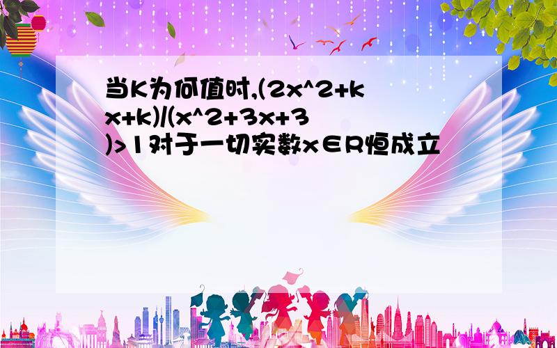当K为何值时,(2x^2+kx+k)/(x^2+3x+3)>1对于一切实数x∈R恒成立