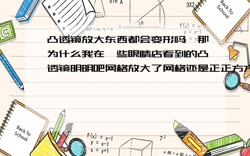 凸透镜放大东西都会变形吗,那为什么我在一些眼睛店看到的凸透镜明明吧网格放大了网格还是正正方方的没变形