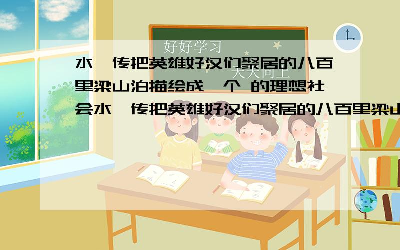 水浒传把英雄好汉们聚居的八百里梁山泊描绘成一个 的理想社会水浒传把英雄好汉们聚居的八百里梁山泊描绘成一个什么样的理想社会