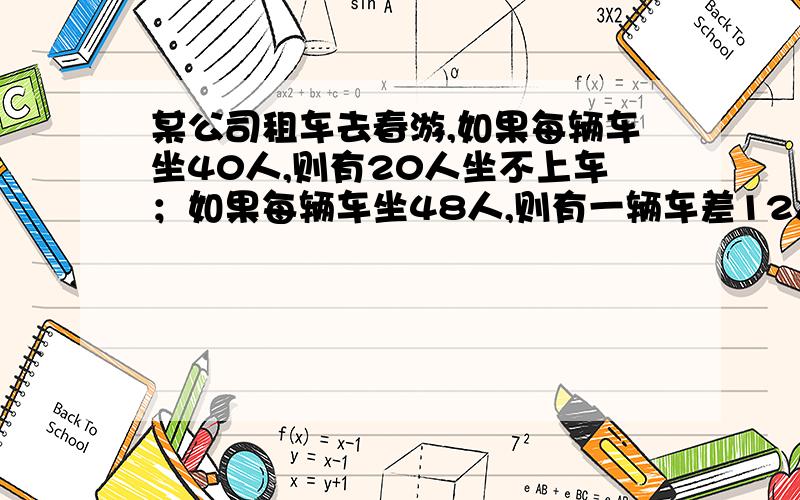 某公司租车去春游,如果每辆车坐40人,则有20人坐不上车；如果每辆车坐48人,则有一辆车差12人没坐满.该