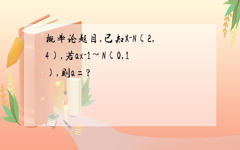 概率论题目,已知X-N(2,4),若ax-1~N(0,1),则a=?