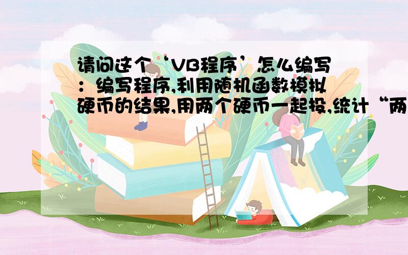 请问这个‘VB程序’怎么编写：编写程序,利用随机函数模拟硬币的结果,用两个硬币一起投,统计“两个正面,两个反面,一正一反”三种情况出现的次数