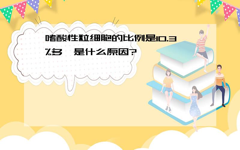 嗜酸性粒细胞的比例是10.3%多,是什么原因?