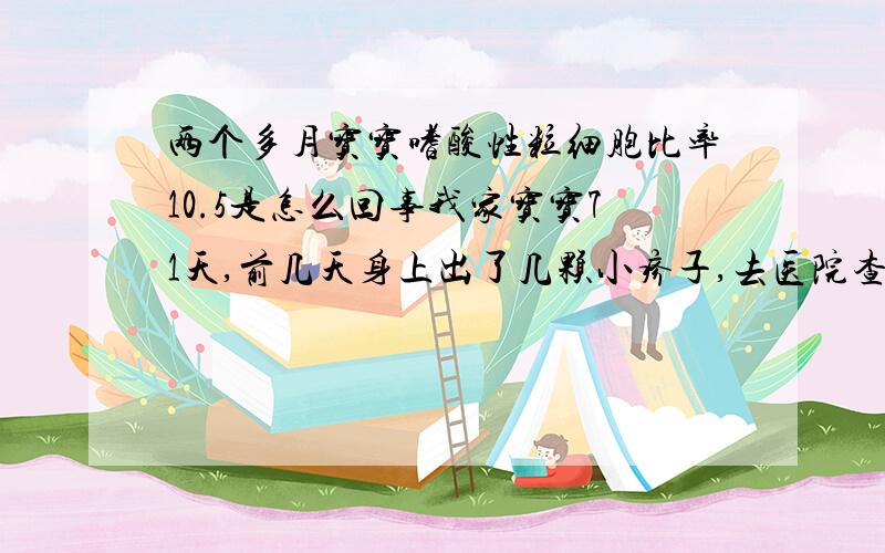 两个多月宝宝嗜酸性粒细胞比率10.5是怎么回事我家宝宝71天,前几天身上出了几颗小疹子,去医院查血,这是血常规报告白细胞 10.93中性细胞比率 16.6淋巴细胞比率64.9嗜酸性粒细胞比率10.5淋巴细