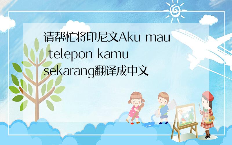 请帮忙将印尼文Aku mau telepon kamu sekarang翻译成中文