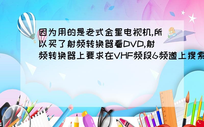 因为用的是老式金星电视机,所以买了射频转换器看DVD,射频转换器上要求在VHF频段6频道上搜索,请问什么是VHF频段?6频道又是怎么回事?如何打开VHF频段及6频道?请指教.