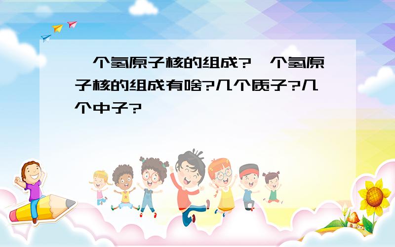 一个氢原子核的组成?一个氢原子核的组成有啥?几个质子?几个中子?